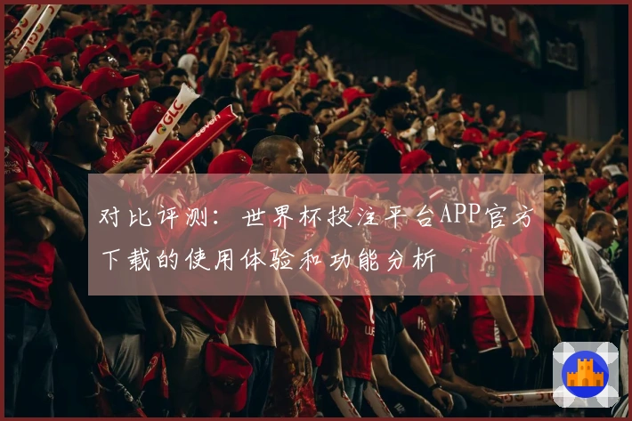 对比评测：世界杯投注平台APP官方下载的使用体验和功能分析