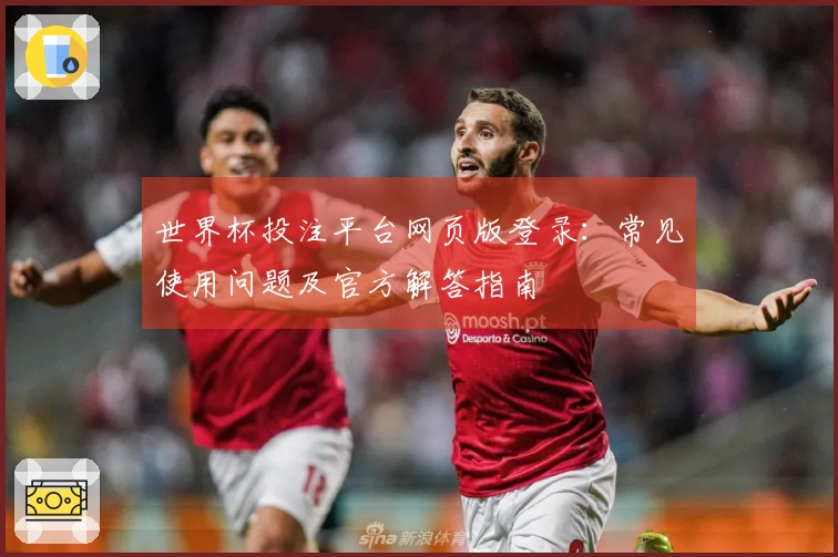世界杯投注平台网页版登录：常见使用问题及官方解答指南