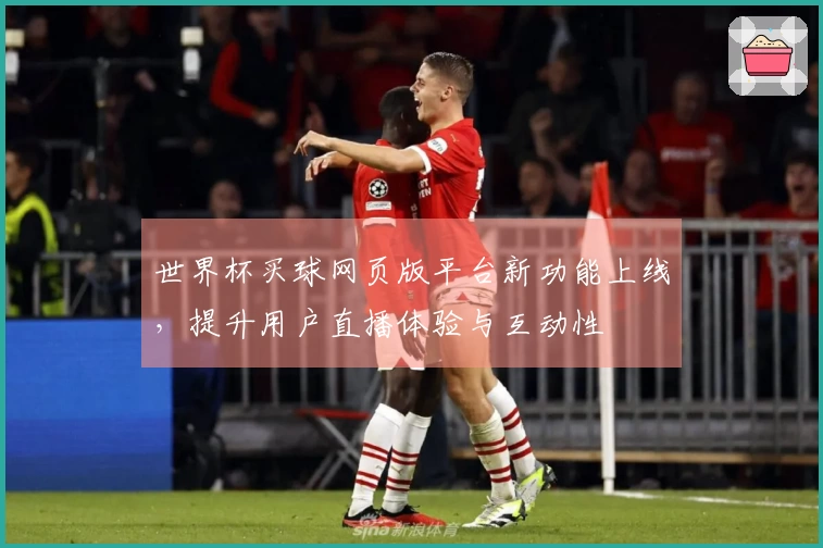 世界杯买球网页版平台新功能上线，提升用户直播体验与互动性