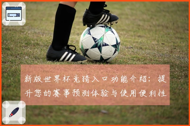 新版世界杯竞猜入口功能介绍：提升您的赛事预测体验与使用便利性