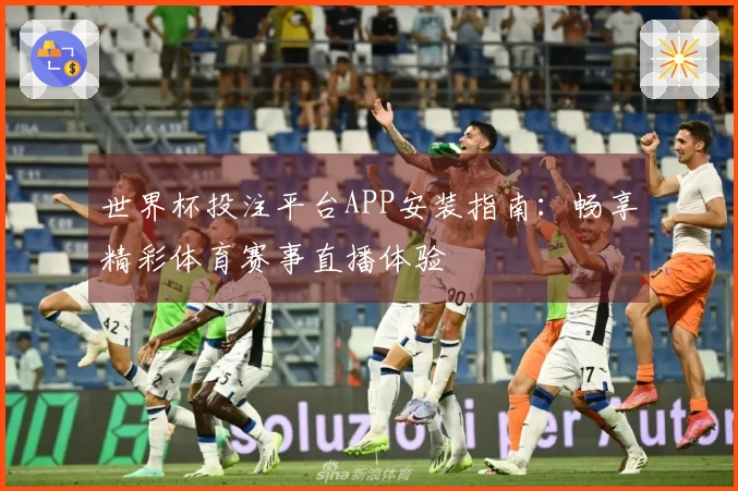 世界杯投注平台APP安装指南：畅享精彩体育赛事直播体验