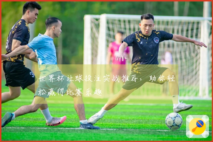 世界杯让球投注实战推荐，助你轻松赢得比赛乐趣