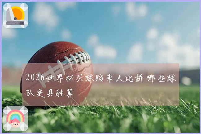 2026世界杯买球赔率大比拼 哪些球队更具胜算
