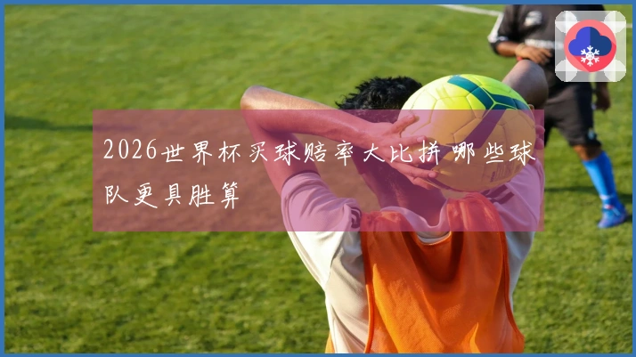 2026世界杯买球赔率大比拼 哪些球队更具胜算