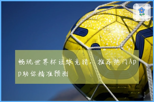 畅玩世界杯让球竞猜，推荐热门App助你精准预测