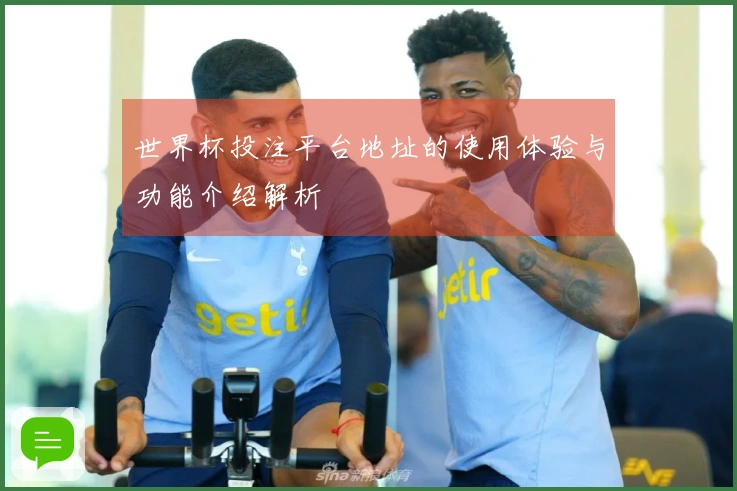 世界杯投注平台地址的使用体验与功能介绍解析
