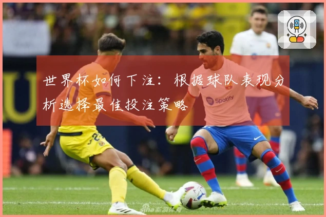 世界杯如何下注：根据球队表现分析选择最佳投注策略