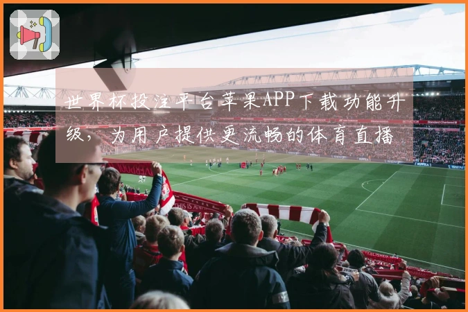 世界杯投注平台苹果APP下载功能升级，为用户提供更流畅的体育直播体验