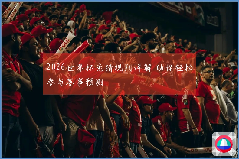 2026世界杯竞猜规则详解 助你轻松参与赛事预测