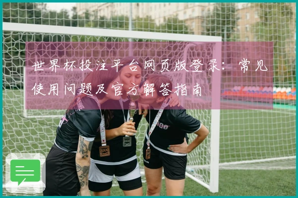 世界杯投注平台网页版登录：常见使用问题及官方解答指南