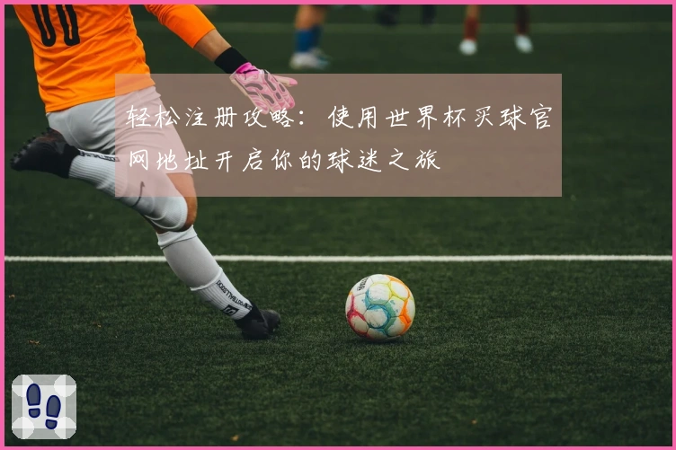 轻松注册攻略：使用世界杯买球官网地址开启你的球迷之旅