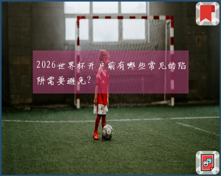 2026世界杯开户前有哪些常见的陷阱需要避免？