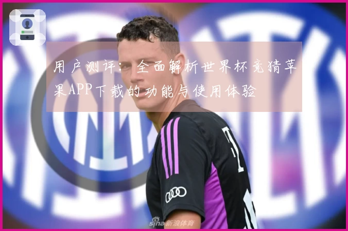 用户测评：全面解析世界杯竞猜苹果APP下载的功能与使用体验