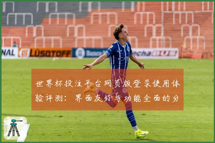 世界杯投注平台网页版登录使用体验评测：界面友好与功能全面的分析