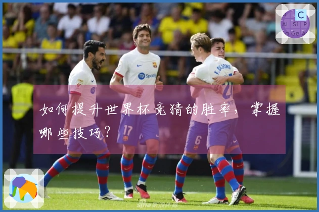 如何提升世界杯竞猜的胜率，掌握哪些技巧？