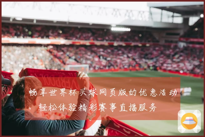 畅享世界杯买球网页版的优惠活动，轻松体验精彩赛事直播服务