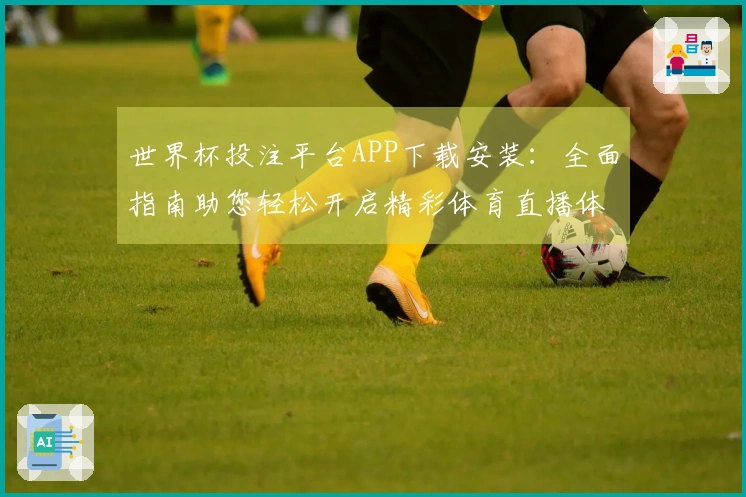 世界杯投注平台APP下载安装：全面指南助您轻松开启精彩体育直播体验