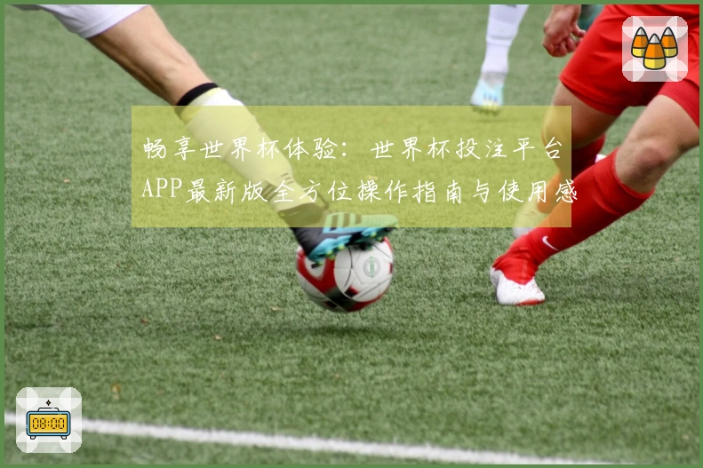 畅享世界杯体验：世界杯投注平台APP最新版全方位操作指南与使用感受