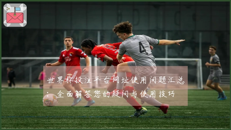 世界杯投注平台网址使用问题汇总：全面解答您的疑问与使用技巧