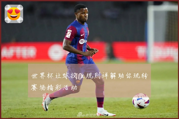 世界杯让球投注规则详解助你玩转赛场精彩活动
