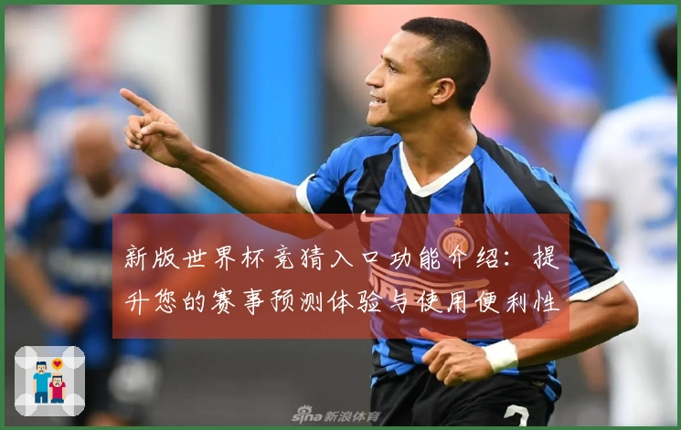 新版世界杯竞猜入口功能介绍：提升您的赛事预测体验与使用便利性