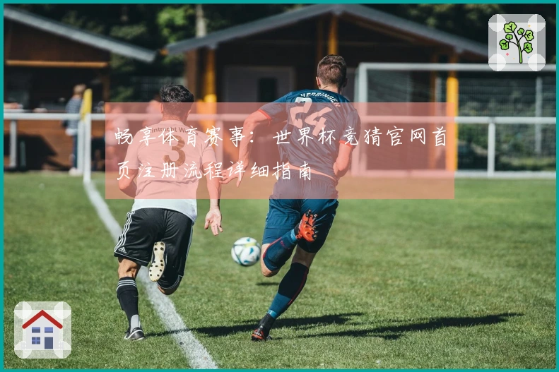 畅享体育赛事：世界杯竞猜官网首页注册流程详细指南