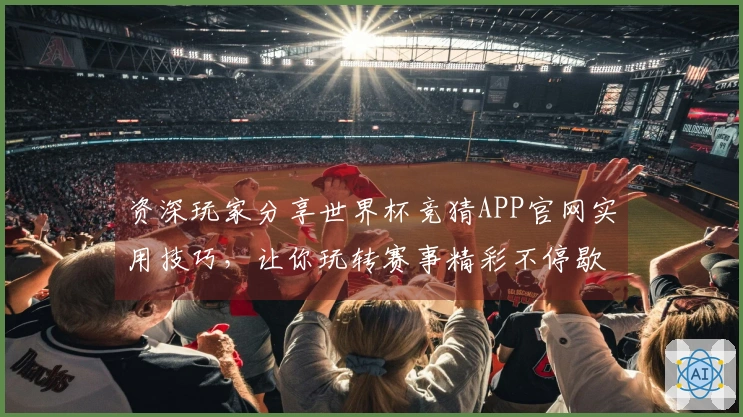 资深玩家分享世界杯竞猜APP官网实用技巧，让你玩转赛事精彩不停歇