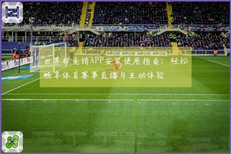 世界杯竞猜APP安装使用指南：轻松畅享体育赛事直播与互动体验