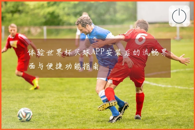 体验世界杯买球APP安装后的流畅界面与便捷功能指南