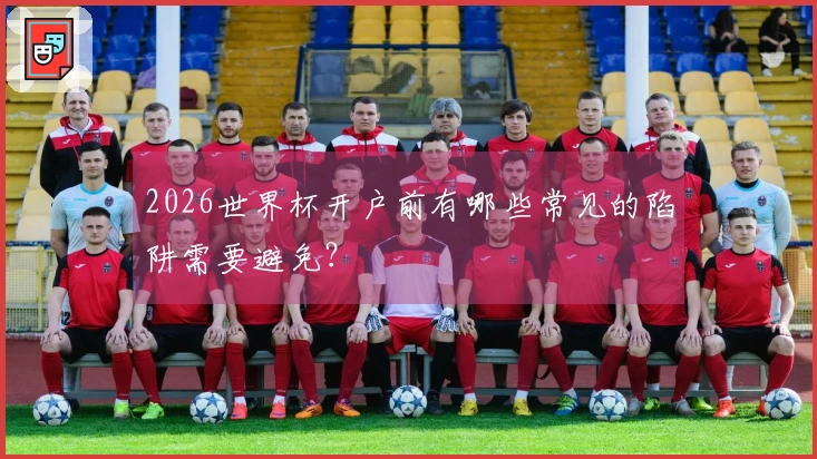2026世界杯开户前有哪些常见的陷阱需要避免？