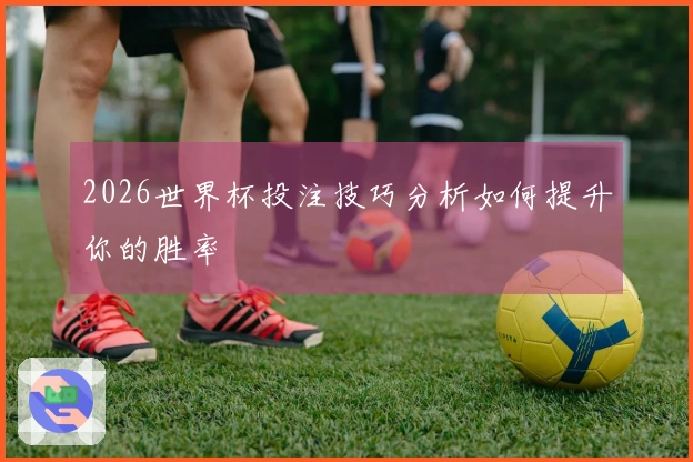 2026世界杯投注技巧分析如何提升你的胜率