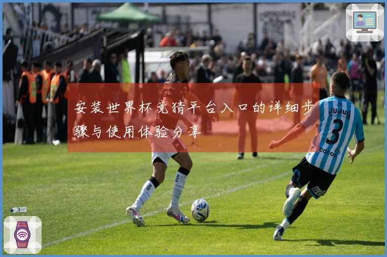 安装世界杯竞猜平台入口的详细步骤与使用体验分享